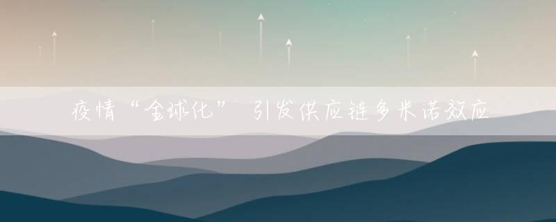 疫情“全球化” 引发供应链多米诺效应